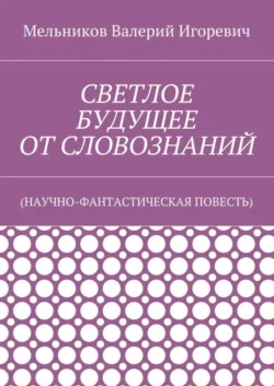 СВЕТЛОЕ БУДУЩЕЕ ОТ СЛОВОЗНАНИЙ. (НАУЧНО-ФАНТАСТИЧЕСКАЯ ПОВЕСТЬ), Валерий Мельников