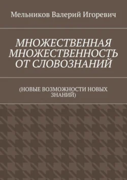 МНОЖЕСТВЕННАЯ МНОЖЕСТВЕННОСТЬ ОТ СЛОВОЗНАНИЙ. (НОВЫЕ ВОЗМОЖНОСТИ НОВЫХ ЗНАНИЙ), Валерий Мельников