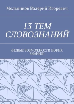 13 ТЕМ СЛОВОЗНАНИЙ. (НОВЫЕ ВОЗМОЖНОСТИ НОВЫХ ЗНАНИЙ), Валерий Мельников