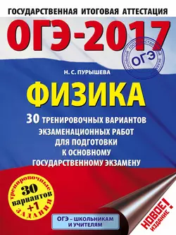 ОГЭ-2017. Физика. 30 тренировочных вариантов экзаменационных работ для подготовки к основному государственному экзамену Наталия Пурышева