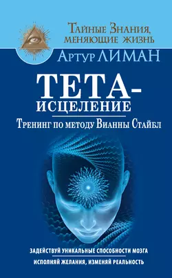 Тета-исцеление. Тренинг по методу Вианны Стайбл. Задействуй уникальные способности мозга. Исполняй желания, изменяй реальность, Артур Лиман