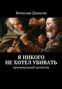 Я никого не хотел убивать. Криминальный детектив, Вячеслав Денисов