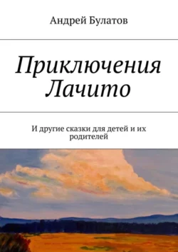 Приключения Лачито. И другие сказки для детей и их родителей, Андрей Булатов