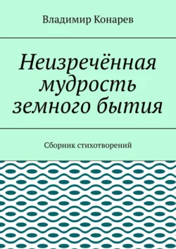 Неизречённая мудрость земного бытия. Сборник стихотворений, Владимир Конарев