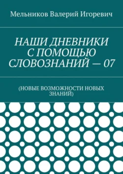 НАШИ ДНЕВНИКИ С ПОМОЩЬЮ СЛОВОЗНАНИЙ – 07. (НОВЫЕ ВОЗМОЖНОСТИ НОВЫХ ЗНАНИЙ), Валерий Мельников