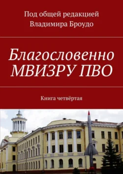 Благословенно МВИЗРУ ПВО. Книга четвёртая Владимир Броудо