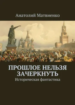 Прошлое нельзя зачеркнуть. Историческая фантастика, Анатолий Матвиенко