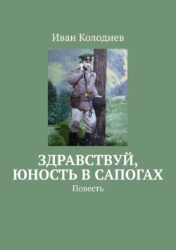 Здравствуй, юность в сапогах. Повесть, Иван Колодиев