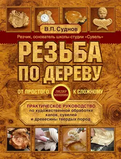 Резьба по дереву. От простого к сложному. Практическое руководство по художественной обработке капов, сувелей и древесины твердых пород, Виктор Суднов