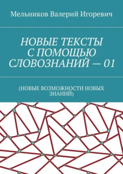 НОВЫЕ ТЕКСТЫ С ПОМОЩЬЮ СЛОВОЗНАНИЙ – 01. (НОВЫЕ ВОЗМОЖНОСТИ НОВЫХ ЗНАНИЙ), Валерий Мельников