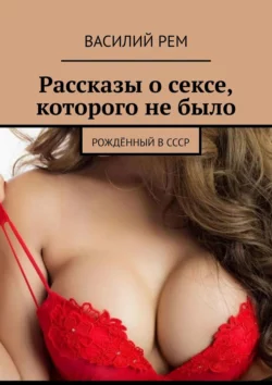 Рассказы о сексе, которого не было. Рождённый в СССР, Василий Рем