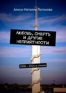 Любовь, смерть и другие неприятности. 2006—2016 в стихах, Алиса-Наталия Логинова