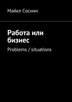 Работа или бизнес. Problems  situations Майкл Соснин