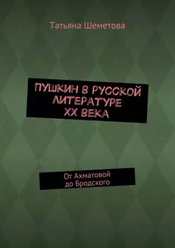 Пушкин в русской литературе ХХ века. От Ахматовой до Бродского, Татьяна Шеметова