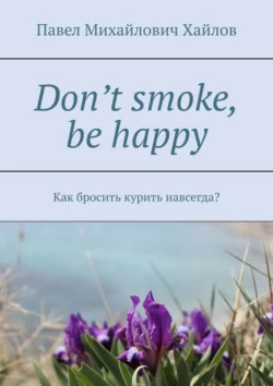 Don’t smoke, be happy. Как бросить курить навсегда?, Павел Хайлов