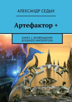 Артефактор +. Книга 2. Возвращение блудного императора, Александр Седых