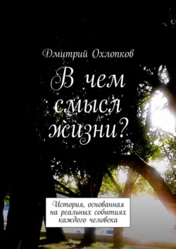 В чем смысл жизни? История, основанная на реальных событиях каждого человека, Дмитрий Охлопков