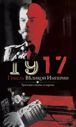 1917. Гибель великой империи. Трагедия страны и народа 