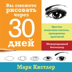 Вы сможете рисовать через 30 дней: простая пошаговая система, проверенная практикой, Марк Кистлер