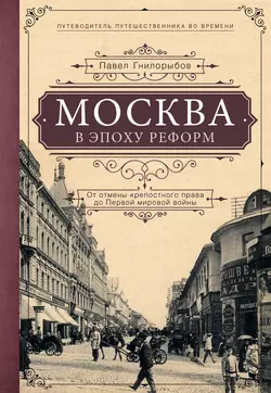 Москва в эпоху реформ. От отмены крепостного права до Первой мировой войны Павел Гнилорыбов