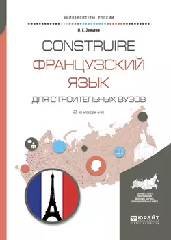 Construire. Французский язык для строительных вузов 2-е изд., испр. и доп. Учебное пособие для академического бакалавриата, Ирина Зайцева