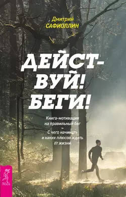 Действуй! Беги! Книга-мотивация на правильный бег. С чего начинать и каких плюсов ждать от жизни, Дмитрий Сафиоллин