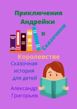 Приключения Андрейки в Сказочном Королевстве, Александр Григорьев