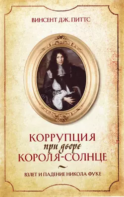 Коррупция при дворе Короля-Солнце. Взлет и падение Никола Фуке, Винсент Питтс