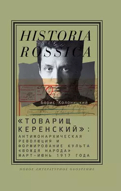 «Товарищ Керенский»: антимонархическая революция и формирование культа «вождя народа» (март – июнь 1917 года), Борис Колоницкий