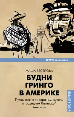 Будни Гринго в Америке. Путешествие по странам, кухням и традициям Латинской Америки, Маша Веселова