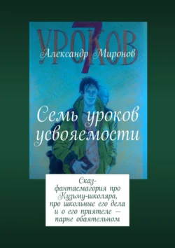 Семь уроков усвояемости. Сказ-фантасмагория про Кузьму-школяра, про школьные его дела и о его приятеле – парне обаятельном, Александр Миронов