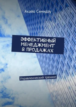 Эффективный менеджмент в продажах. Управленческий тренинг Акайо Симидзу