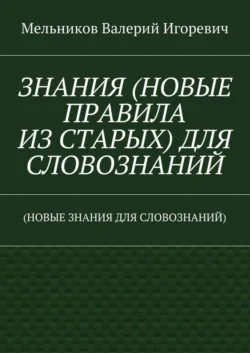 ЗНАНИЯ (НОВЫЕ ПРАВИЛА ИЗ СТАРЫХ) ДЛЯ СЛОВОЗНАНИЙ. (НОВЫЕ ЗНАНИЯ ДЛЯ СЛОВОЗНАНИЙ), Валерий Мельников