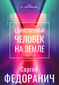 Единственный человек на земле. Часть 1. Ты – моя причина жить… Сергей Федоранич