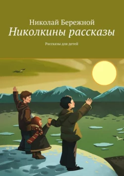 Николкины рассказы. Рассказы для детей, Николай Бережной