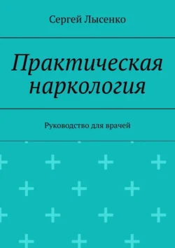 Практическая наркология. Руководство для врачей Сергей Лысенко