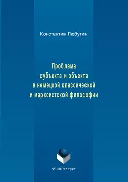 Проблема субъекта и объекта в немецкой классической и марксистской философии, Константин Любутин