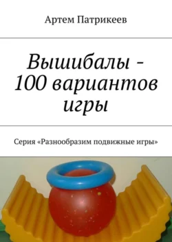 Вышибалы – 100 вариантов игры. Серия «Разнообразим подвижные игры», Артем Патрикеев