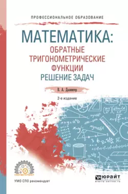 Математика: обратные тригонометрические функции. Решение задач 2-е изд., испр. и доп. Учебное пособие для СПО, Виктор Далингер