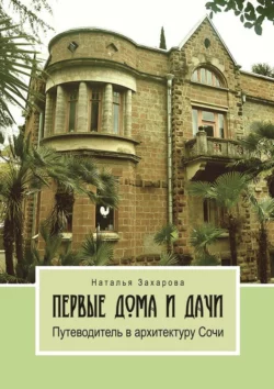 Первые дома и дачи. Путеводитель в архитектуру Сочи, Наталья Захарова