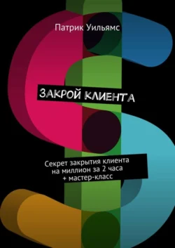 Закрой клиента. Секрет закрытия клиента на миллион за 2 часа + мастер-класс, Патрик Уильямс