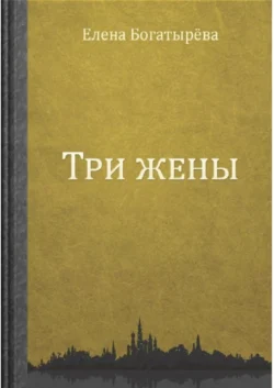 Три жены. Большое кармическое путешествие, Елена Богатырёва