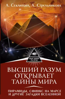 Высший Разум открывает тайны мира. Пирамиды, сфинкс на Марсе и другие загадки Вселенной, Лариса Секлитова