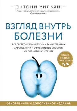 Взгляд внутрь болезни. Все секреты хронических и таинственных заболеваний и эффективные способы их полного исцеления, Энтони Уильям