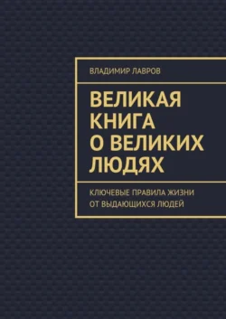 Великая книга о великих людях. Ключевые правила жизни от выдающихся людей Владимир Лавров