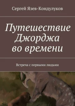 Путешествие Джорджа во времени. Встреча с первыми людьми Сергей Язев-Кондулуков