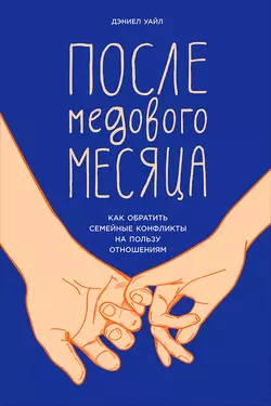 После медового месяца: Как обратить семейные конфликты на пользу отношениям Дэниел Уайл