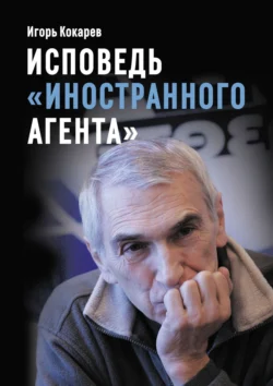 Исповедь «иностранного агента». Из СССР в Россию и обратно: путь длиной в пятьдесят лет, Игорь Кокарев