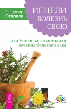 Исцели болезнь свою, или Уникальные методики лечения болезней века, Владимир Огарков