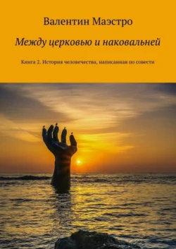 Между церковью и наковальней. Книга 2. История человечества  написанная по совести Валентин Маэстро